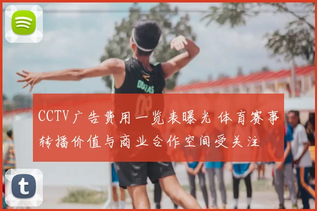 CCTV广告费用一览表曝光 体育赛事转播价值与商业合作空间受关注
