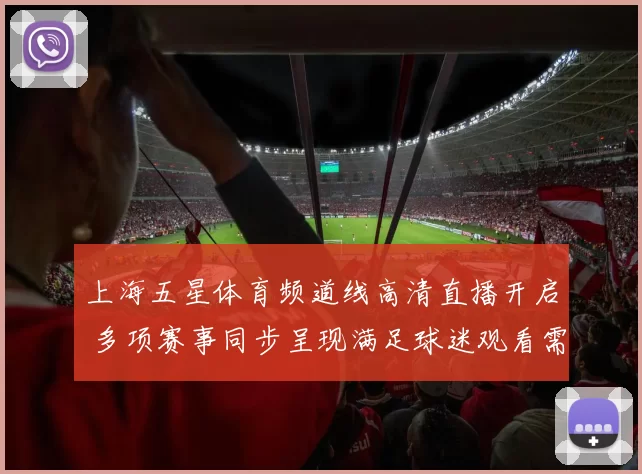 上海五星体育频道线高清直播开启 多项赛事同步呈现满足球迷观看需求